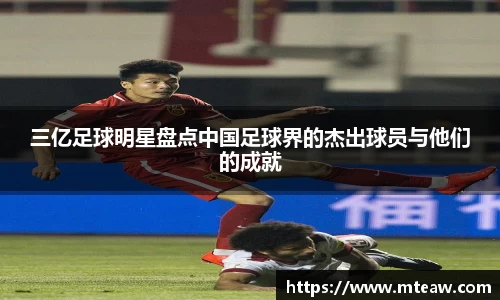 三亿足球明星盘点中国足球界的杰出球员与他们的成就