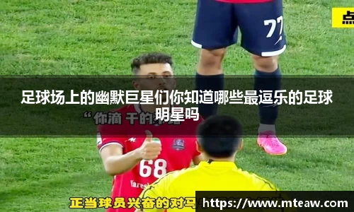足球场上的幽默巨星们你知道哪些最逗乐的足球明星吗