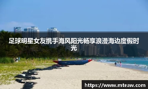 足球明星女友携手海风阳光畅享浪漫海边度假时光
