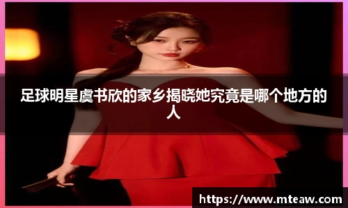 足球明星虞书欣的家乡揭晓她究竟是哪个地方的人